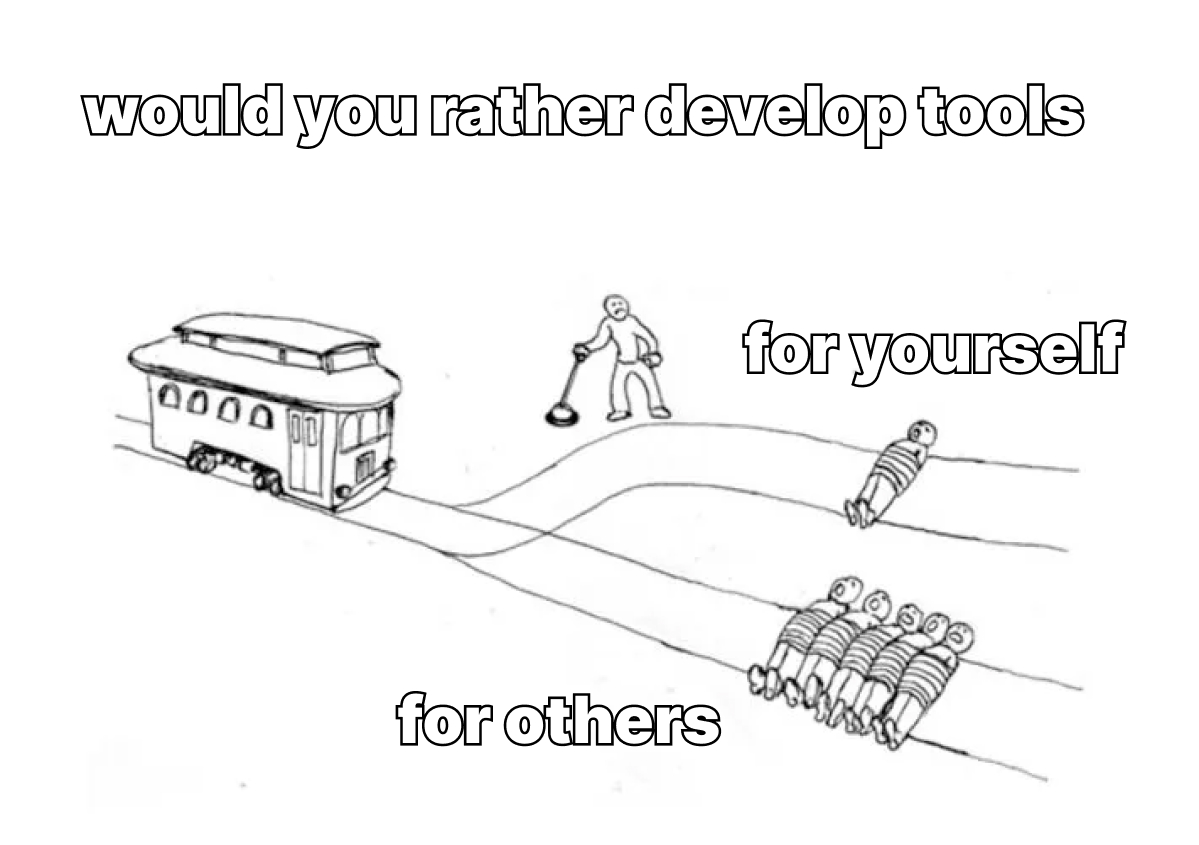 would you rather develop tools for yourself or for other; but is the trolley problem